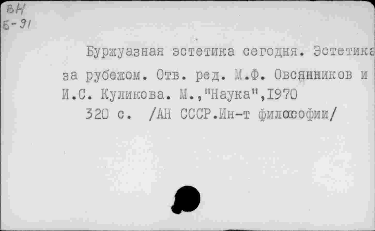 ﻿Б-5/
Буржуазная эстетика сегодня. Эстетик за рубежом. Отв. ред. М.Ф. Овсянников и И.С. Куликова. М.,"Наука”,1970
320 с. /АН СССР.Ин-т философии/